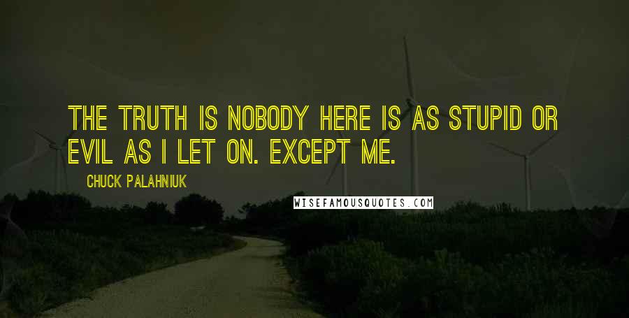 Chuck Palahniuk Quotes: The truth is nobody here is as stupid or evil as I let on. Except me.