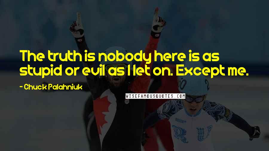 Chuck Palahniuk Quotes: The truth is nobody here is as stupid or evil as I let on. Except me.