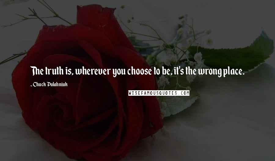 Chuck Palahniuk Quotes: The truth is, wherever you choose to be, it's the wrong place.