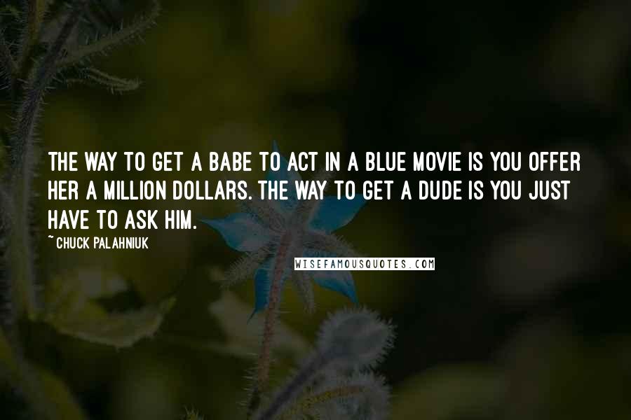 Chuck Palahniuk Quotes: The way to get a babe to act in a blue movie is you offer her a million dollars. The way to get a dude is you just have to ask him.