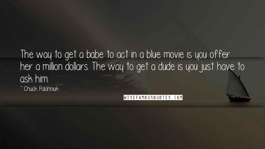 Chuck Palahniuk Quotes: The way to get a babe to act in a blue movie is you offer her a million dollars. The way to get a dude is you just have to ask him.