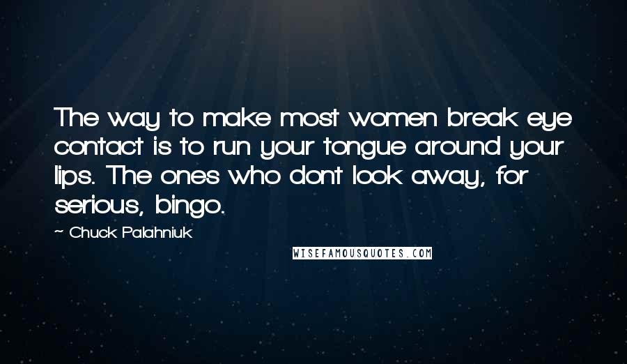 Chuck Palahniuk Quotes: The way to make most women break eye contact is to run your tongue around your lips. The ones who dont look away, for serious, bingo.