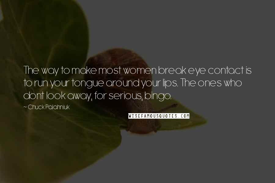 Chuck Palahniuk Quotes: The way to make most women break eye contact is to run your tongue around your lips. The ones who dont look away, for serious, bingo.