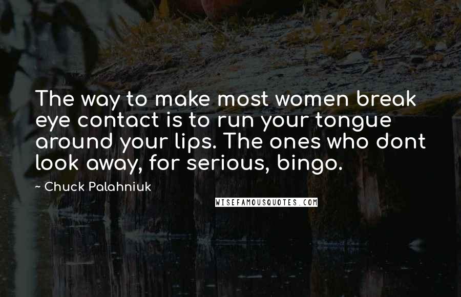 Chuck Palahniuk Quotes: The way to make most women break eye contact is to run your tongue around your lips. The ones who dont look away, for serious, bingo.