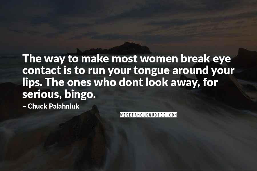 Chuck Palahniuk Quotes: The way to make most women break eye contact is to run your tongue around your lips. The ones who dont look away, for serious, bingo.