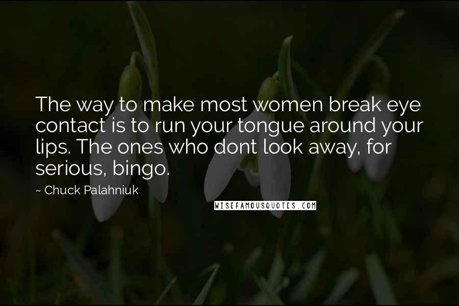 Chuck Palahniuk Quotes: The way to make most women break eye contact is to run your tongue around your lips. The ones who dont look away, for serious, bingo.