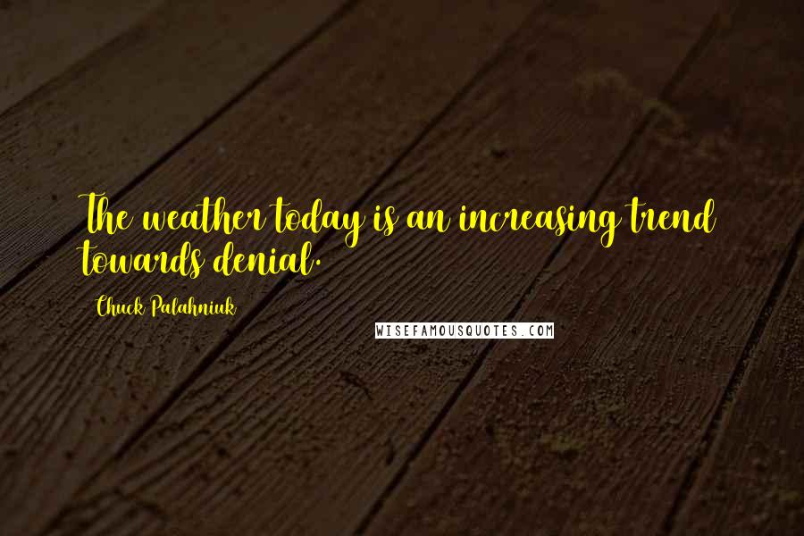 Chuck Palahniuk Quotes: The weather today is an increasing trend towards denial.