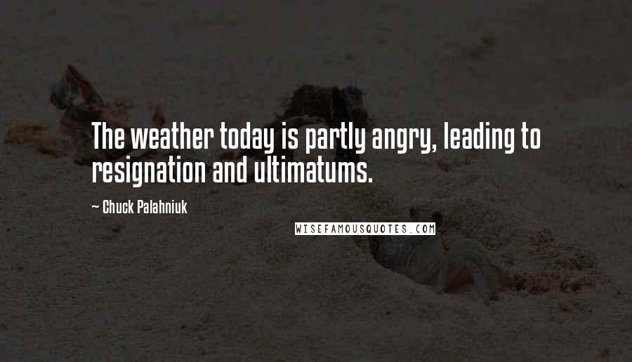 Chuck Palahniuk Quotes: The weather today is partly angry, leading to resignation and ultimatums.