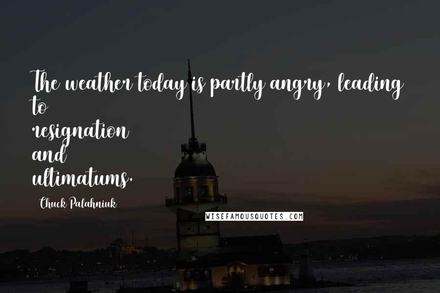 Chuck Palahniuk Quotes: The weather today is partly angry, leading to resignation and ultimatums.