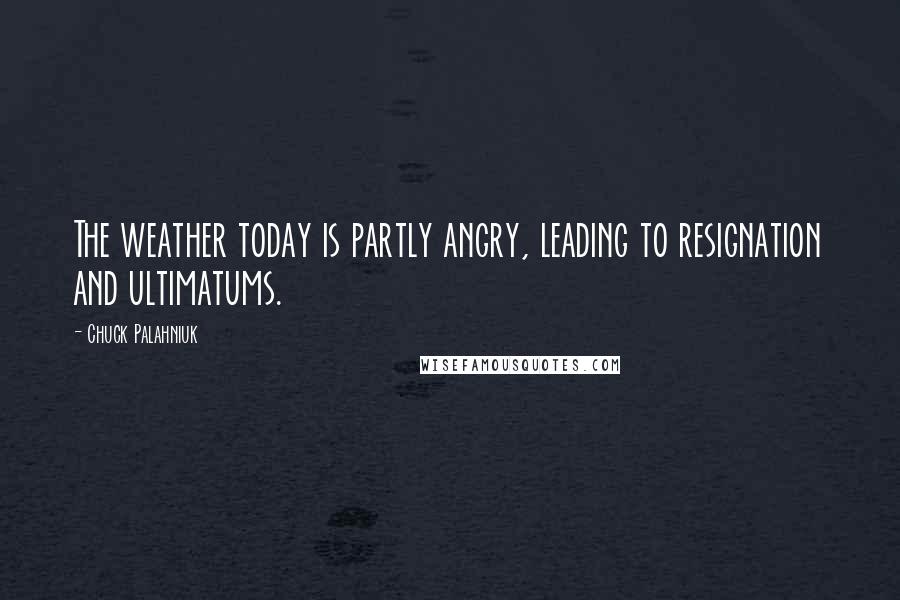 Chuck Palahniuk Quotes: The weather today is partly angry, leading to resignation and ultimatums.