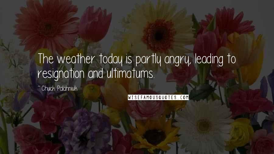 Chuck Palahniuk Quotes: The weather today is partly angry, leading to resignation and ultimatums.