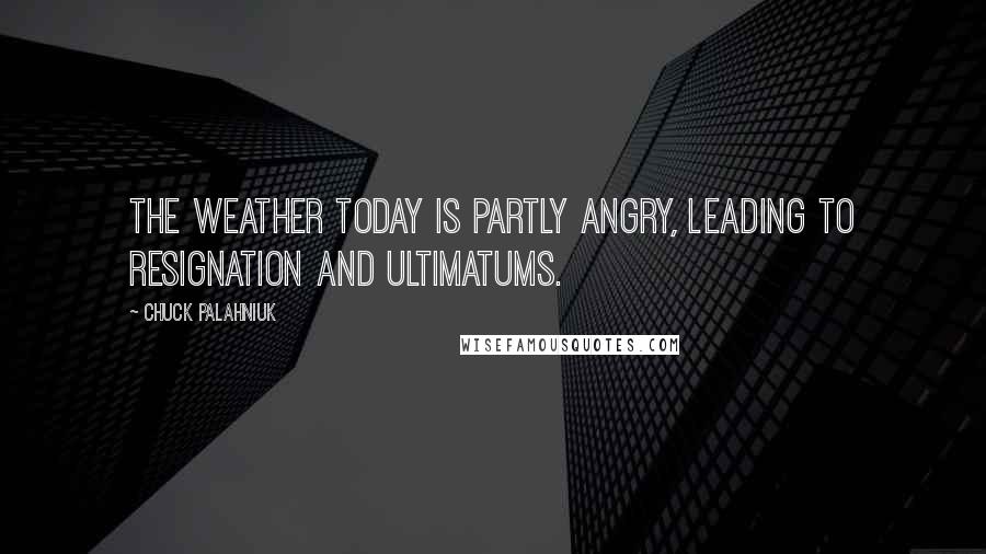 Chuck Palahniuk Quotes: The weather today is partly angry, leading to resignation and ultimatums.