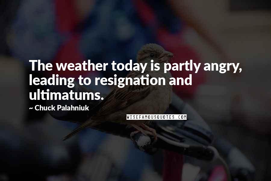 Chuck Palahniuk Quotes: The weather today is partly angry, leading to resignation and ultimatums.