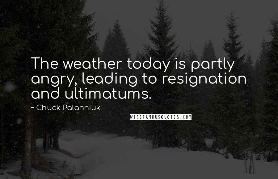 Chuck Palahniuk Quotes: The weather today is partly angry, leading to resignation and ultimatums.