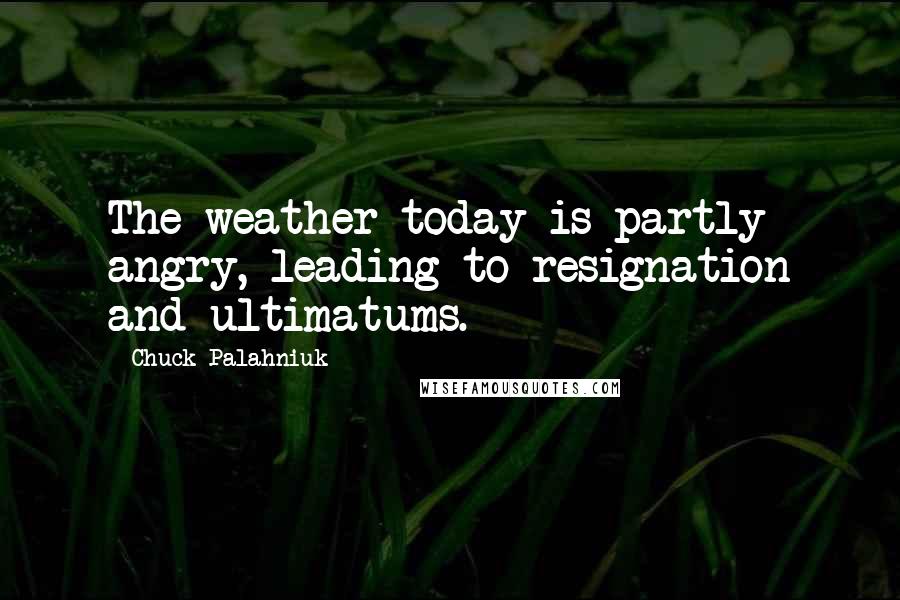 Chuck Palahniuk Quotes: The weather today is partly angry, leading to resignation and ultimatums.