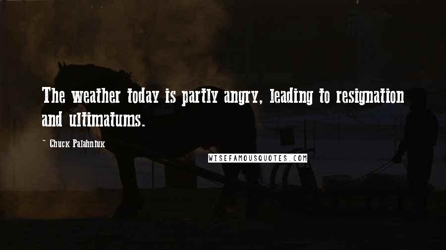 Chuck Palahniuk Quotes: The weather today is partly angry, leading to resignation and ultimatums.