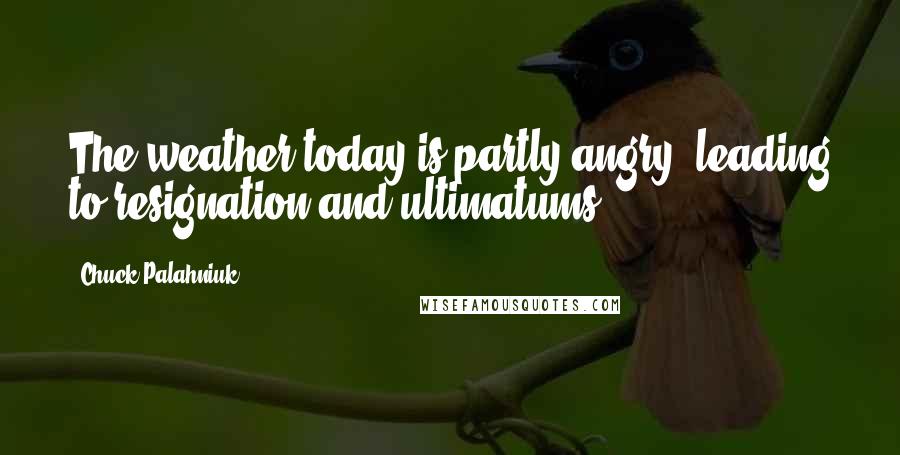 Chuck Palahniuk Quotes: The weather today is partly angry, leading to resignation and ultimatums.