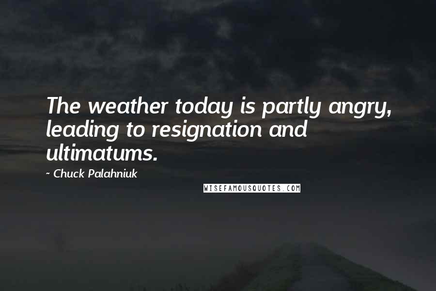 Chuck Palahniuk Quotes: The weather today is partly angry, leading to resignation and ultimatums.