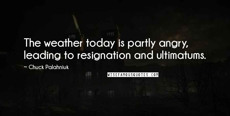 Chuck Palahniuk Quotes: The weather today is partly angry, leading to resignation and ultimatums.