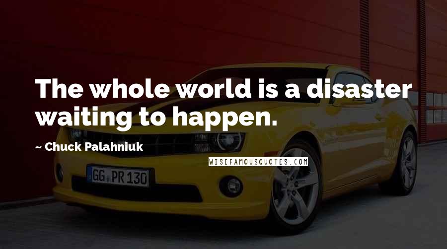 Chuck Palahniuk Quotes: The whole world is a disaster waiting to happen.