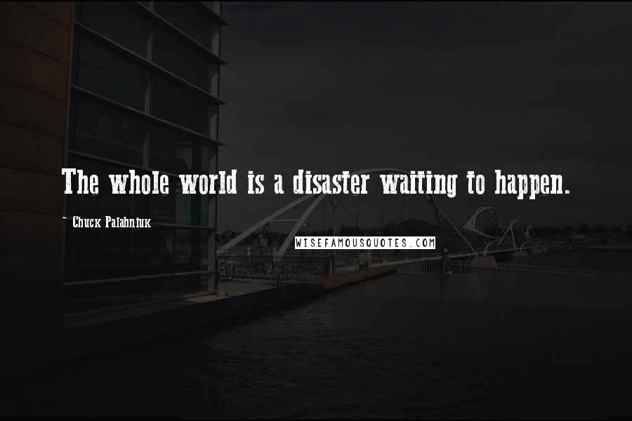 Chuck Palahniuk Quotes: The whole world is a disaster waiting to happen.