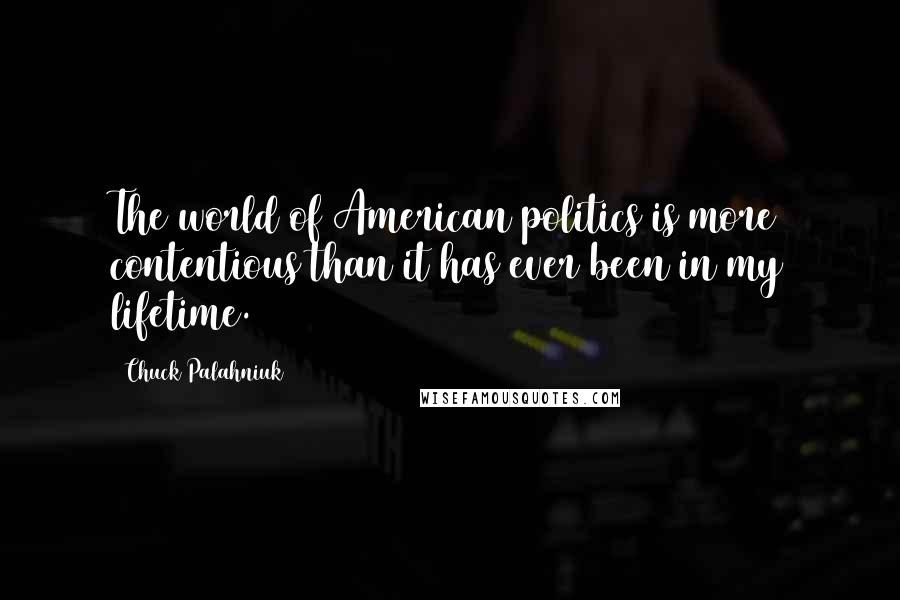 Chuck Palahniuk Quotes: The world of American politics is more contentious than it has ever been in my lifetime.