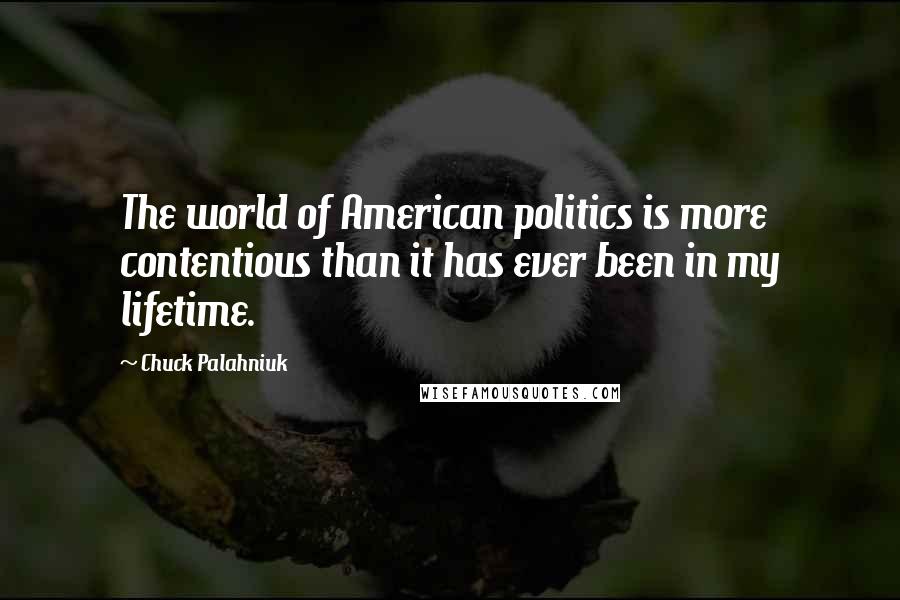 Chuck Palahniuk Quotes: The world of American politics is more contentious than it has ever been in my lifetime.