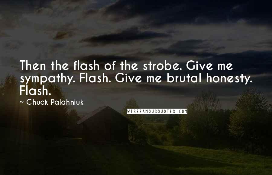 Chuck Palahniuk Quotes: Then the flash of the strobe. Give me sympathy. Flash. Give me brutal honesty. Flash.