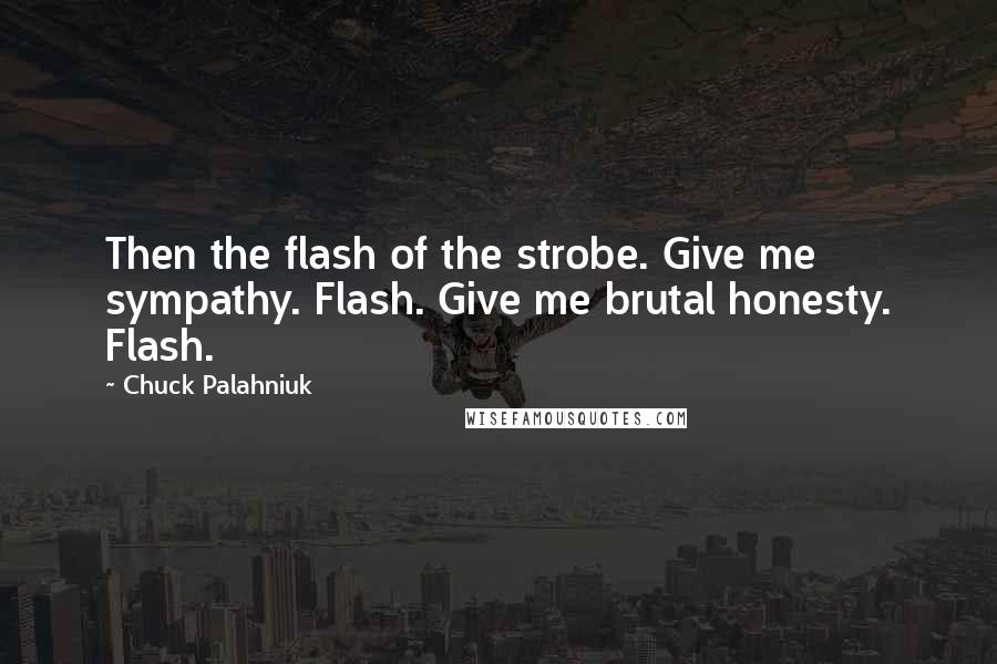 Chuck Palahniuk Quotes: Then the flash of the strobe. Give me sympathy. Flash. Give me brutal honesty. Flash.