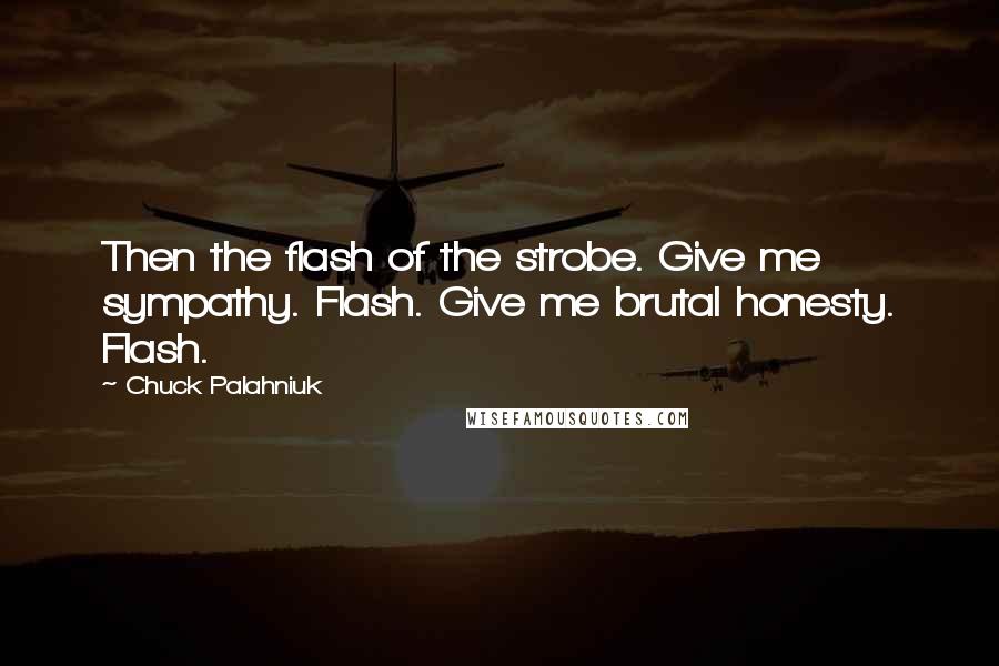 Chuck Palahniuk Quotes: Then the flash of the strobe. Give me sympathy. Flash. Give me brutal honesty. Flash.