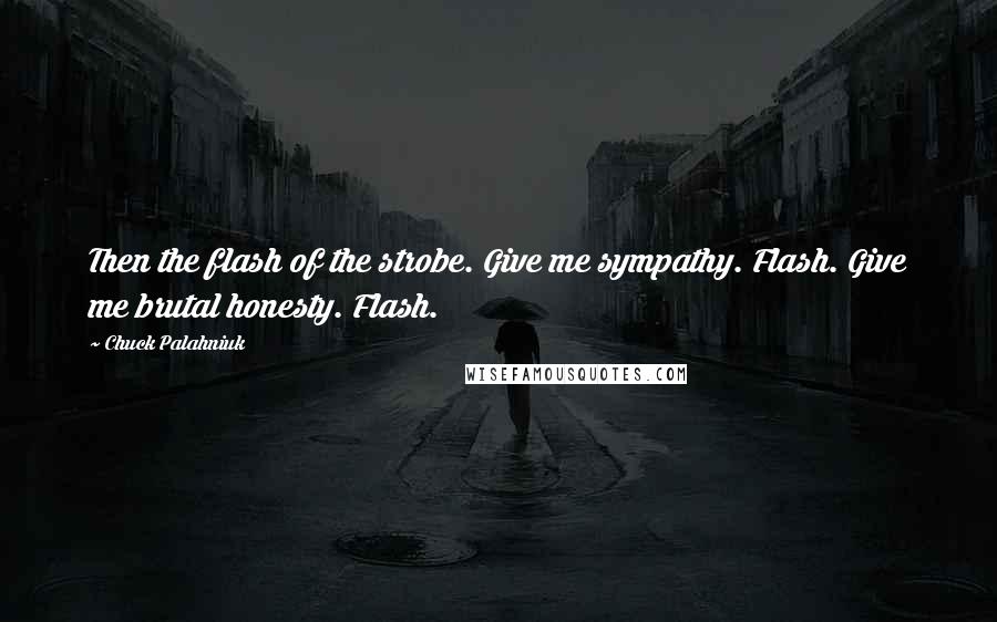 Chuck Palahniuk Quotes: Then the flash of the strobe. Give me sympathy. Flash. Give me brutal honesty. Flash.