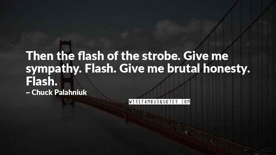 Chuck Palahniuk Quotes: Then the flash of the strobe. Give me sympathy. Flash. Give me brutal honesty. Flash.