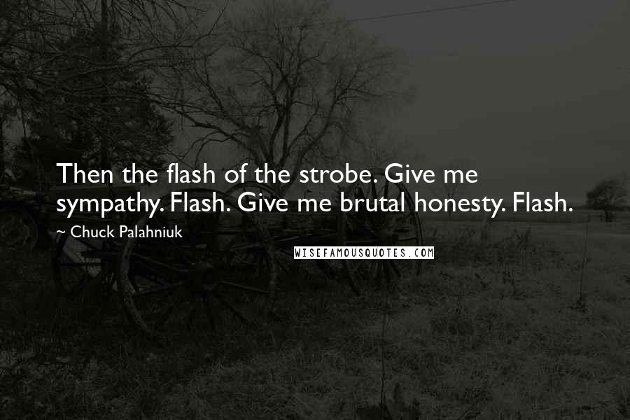 Chuck Palahniuk Quotes: Then the flash of the strobe. Give me sympathy. Flash. Give me brutal honesty. Flash.