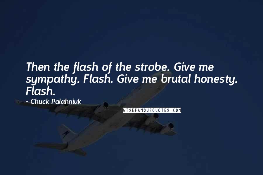 Chuck Palahniuk Quotes: Then the flash of the strobe. Give me sympathy. Flash. Give me brutal honesty. Flash.