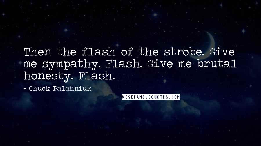 Chuck Palahniuk Quotes: Then the flash of the strobe. Give me sympathy. Flash. Give me brutal honesty. Flash.