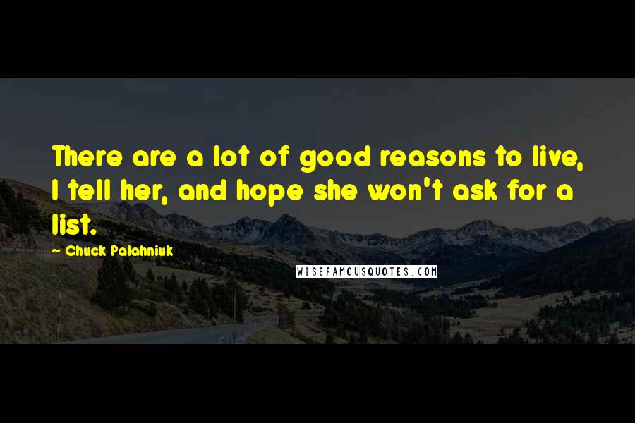 Chuck Palahniuk Quotes: There are a lot of good reasons to live, I tell her, and hope she won't ask for a list.