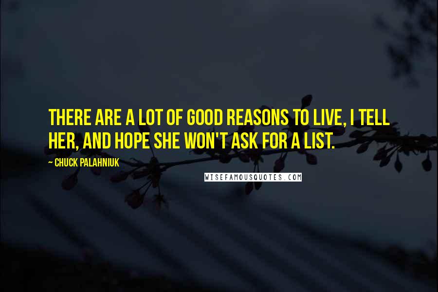 Chuck Palahniuk Quotes: There are a lot of good reasons to live, I tell her, and hope she won't ask for a list.