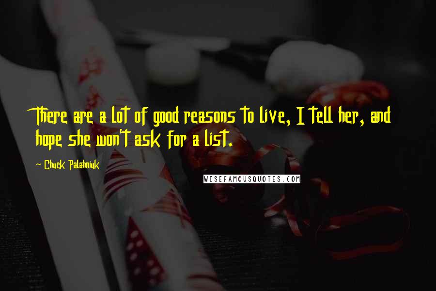 Chuck Palahniuk Quotes: There are a lot of good reasons to live, I tell her, and hope she won't ask for a list.