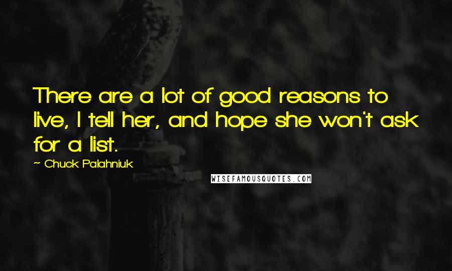 Chuck Palahniuk Quotes: There are a lot of good reasons to live, I tell her, and hope she won't ask for a list.