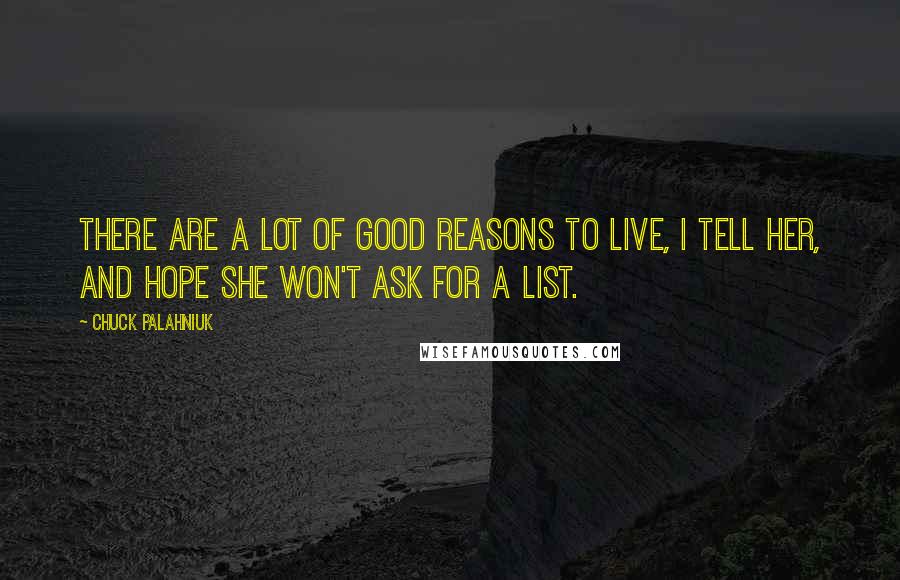 Chuck Palahniuk Quotes: There are a lot of good reasons to live, I tell her, and hope she won't ask for a list.