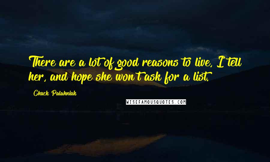 Chuck Palahniuk Quotes: There are a lot of good reasons to live, I tell her, and hope she won't ask for a list.