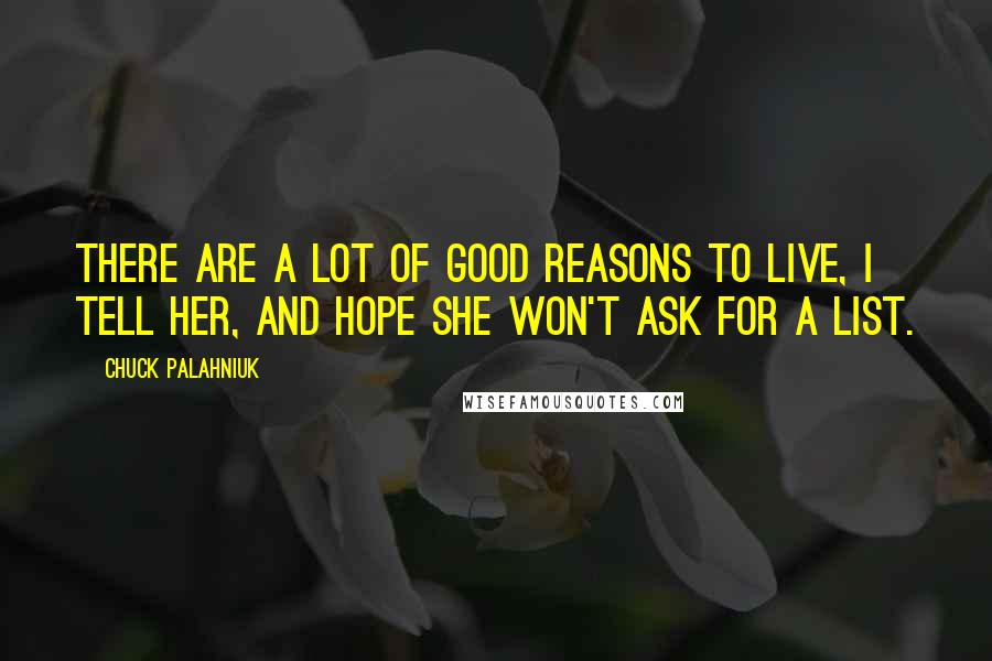 Chuck Palahniuk Quotes: There are a lot of good reasons to live, I tell her, and hope she won't ask for a list.