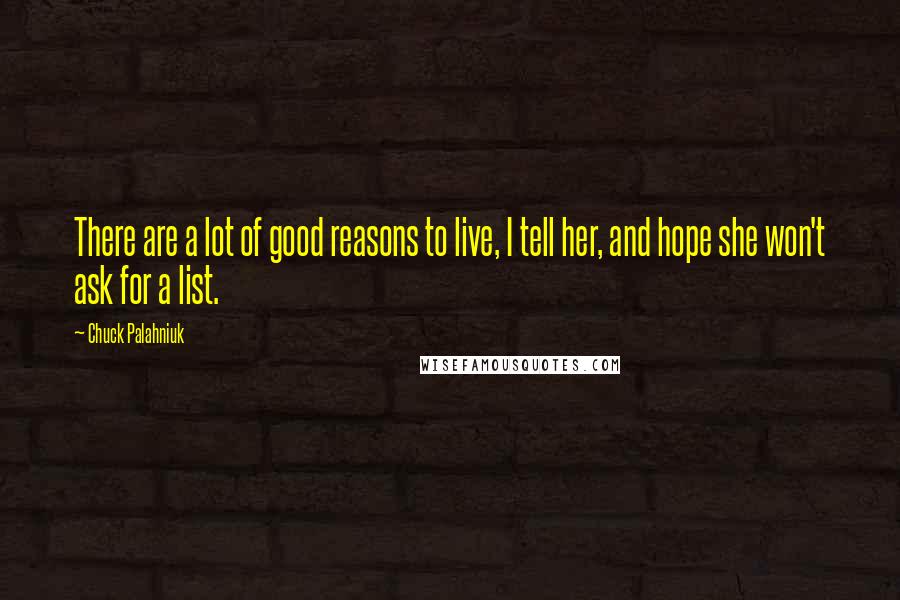 Chuck Palahniuk Quotes: There are a lot of good reasons to live, I tell her, and hope she won't ask for a list.