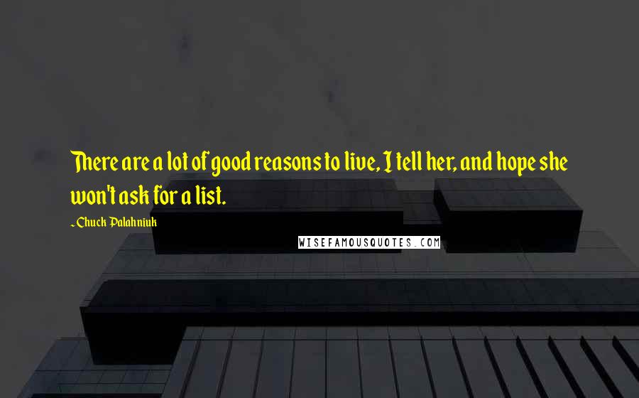Chuck Palahniuk Quotes: There are a lot of good reasons to live, I tell her, and hope she won't ask for a list.