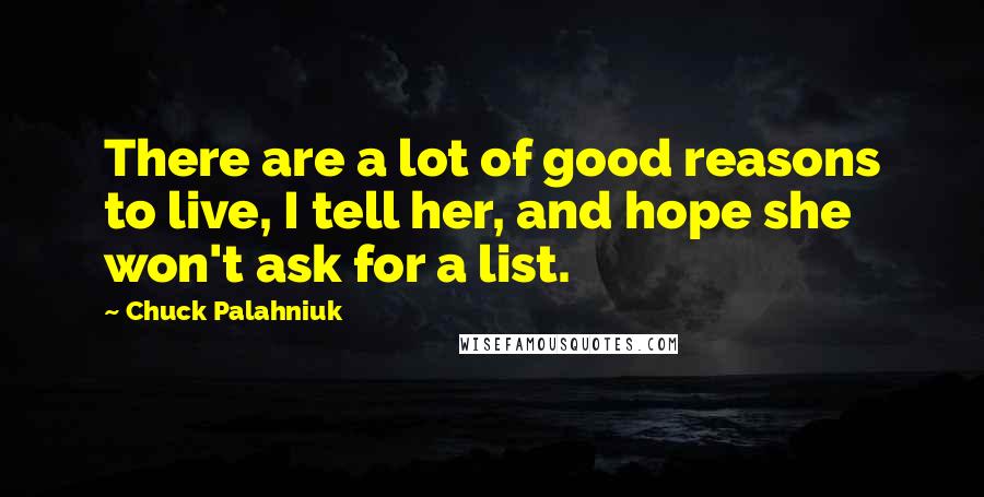 Chuck Palahniuk Quotes: There are a lot of good reasons to live, I tell her, and hope she won't ask for a list.