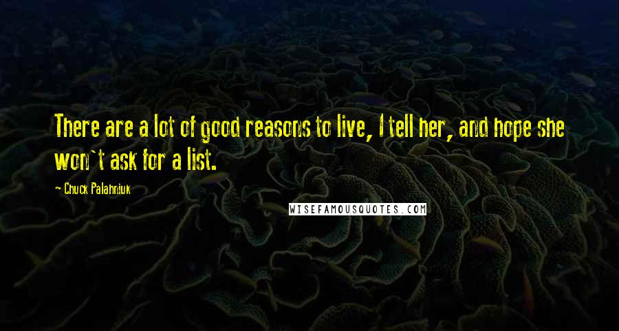 Chuck Palahniuk Quotes: There are a lot of good reasons to live, I tell her, and hope she won't ask for a list.