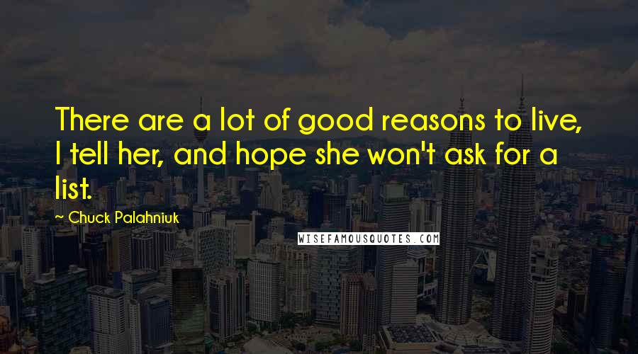 Chuck Palahniuk Quotes: There are a lot of good reasons to live, I tell her, and hope she won't ask for a list.