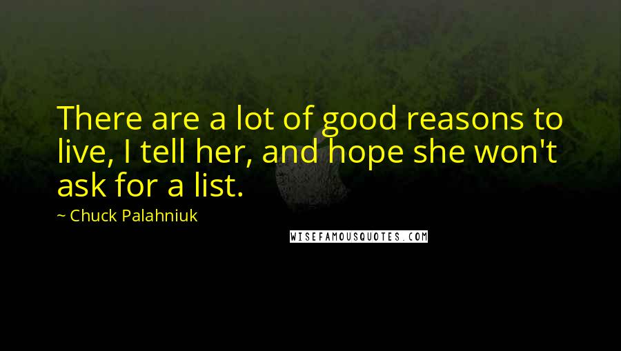 Chuck Palahniuk Quotes: There are a lot of good reasons to live, I tell her, and hope she won't ask for a list.
