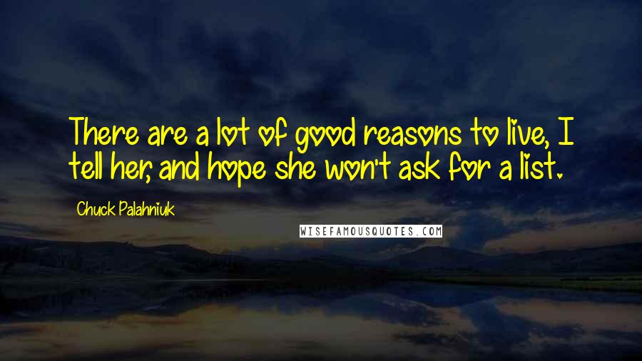 Chuck Palahniuk Quotes: There are a lot of good reasons to live, I tell her, and hope she won't ask for a list.