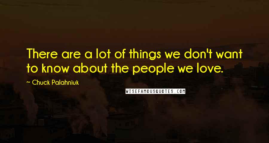 Chuck Palahniuk Quotes: There are a lot of things we don't want to know about the people we love.